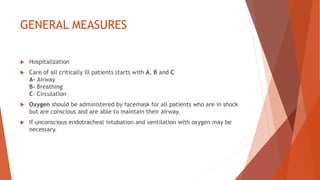 GENERAL MEASURES
 Hospitalization
 Care of all critically ill patients starts with A, B and C
A- Airway
B- Breathing
C- Circulation
 Oxygen should be administered by facemask for all patients who are in shock
but are conscious and are able to maintain their airway.
 If unconscious endotracheal intubation and ventilation with oxygen may be
necessary.
 