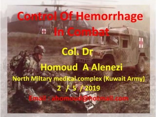 Control Of Hemorrhage
In Combat
Col. Dr
Homoud A Alenezi
North Miltary medical complex (Kuwait Army)
2 / 5 / 2019
Email : ahomoud@hotmail.com
 