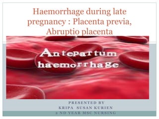 Haemorrhage during late 
pregnancy : Placenta previa, 
Abruptio placenta 
PRESENTED BY 
KRIPA SUSAN KURIEN 
2 ND YEAR MSC NURSING 
 