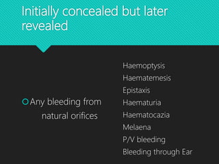 Initially concealed but later
revealed
Any bleeding from
natural orifices
Haemoptysis
Haematemesis
Epistaxis
Haematuria
Haematocazia
Melaena
P/V bleeding
Bleeding through Ear
 