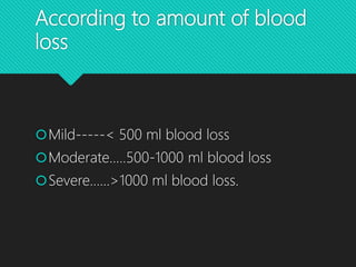 According to amount of blood
loss
Mild-----< 500 ml blood loss
Moderate…..500-1000 ml blood loss
Severe……>1000 ml blood loss.
 