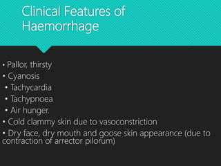 Clinical Features of
Haemorrhage
• Pallor, thirsty
• Cyanosis
• Tachycardia
• Tachypnoea
• Air hunger.
• Cold clammy skin due to vasoconstriction
• Dry face, dry mouth and goose skin appearance (due to
contraction of arrector pilorum)
 