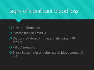Signs of significant blood loss
 Pulse > 100/minute
 Systolic BP< 100 mmHg
 Diastolic BP drop on sitting or standing > 10
mmHg
 Pallor/ sweating
 Shock index (ratio of pulse rate to blood pressure)
> 1
 