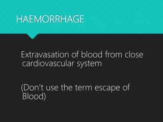 HAEMORRHAGE
Extravasation of blood from close
cardiovascular system
(Don’t use the term escape of
Blood)
 
