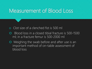 Measurement of Blood Loss
 Clot size of a clenched fist is 500 ml
 Blood loss in a closed tibial fracture is 500-1500
ml; in a fracture femur is 500-2000 ml
 Weighing the swab before and after use is an
important method of on-table assessment of
blood loss
 