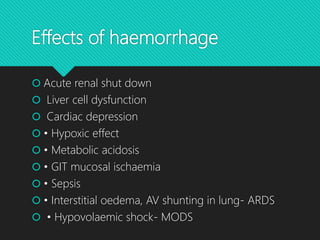 Effects of haemorrhage
 Acute renal shut down
 Liver cell dysfunction
 Cardiac depression
 • Hypoxic effect
 • Metabolic acidosis
 • GIT mucosal ischaemia
 • Sepsis
 • Interstitial oedema, AV shunting in lung- ARDS
 • Hypovolaemic shock- MODS
 
