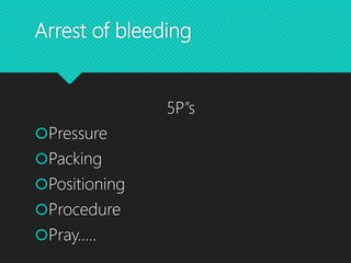 Arrest of bleeding
5P”s
Pressure
Packing
Positioning
Procedure
Pray…..
 
