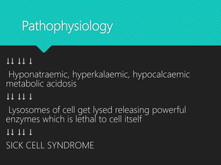 Pathophysiology
↓↓ ↓↓ ↓
Hyponatraemic, hyperkalaemic, hypocalcaemic
metabolic acidosis
↓↓ ↓↓ ↓
Lysosomes of cell get lysed releasing powerful
enzymes which is lethal to cell itself
↓↓ ↓↓ ↓
SICK CELL SYNDROME
 