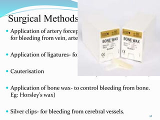 Surgical Methods
 Application of artery forceps- (Spencer well’s forceps)
for bleeding from vein, arteries and capillaries
 Application of ligatures- for bleeding vessels
 Cauterisation
 Application of bone wax- to control bleeding from bone.
Eg: Horsley’s wax)
 Silver clips- for bleeding from cerebral vessels.
28
 