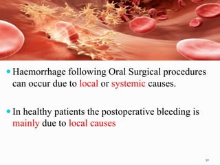  Haemorrhage following Oral Surgical procedures
can occur due to local or systemic causes.
 In healthy patients the postoperative bleeding is
mainly due to local causes
30
 