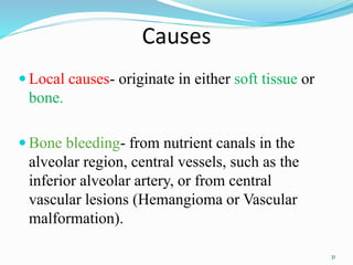 Causes
 Local causes- originate in either soft tissue or
bone.
 Bone bleeding- from nutrient canals in the
alveolar region, central vessels, such as the
inferior alveolar artery, or from central
vascular lesions (Hemangioma or Vascular
malformation).
31
 