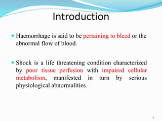Introduction
 Haemorrhage is said to be pertaining to bleed or the
abnormal flow of blood.
 Shock is a life threatening condition characterized
by poor tissue perfusion with impaired cellular
metabolism, manifested in turn by serious
physiological abnormalities.
4
 