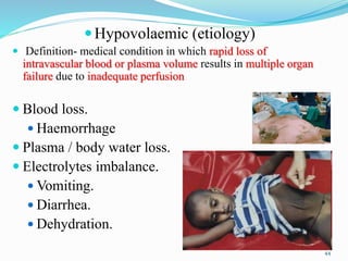 Hypovolaemic (etiology)
 Definition- medical condition in which rapid loss of
intravascular blood or plasma volume results in multiple organ
failure due to inadequate perfusion
 Blood loss.
 Haemorrhage
 Plasma / body water loss.
 Electrolytes imbalance.
 Vomiting.
 Diarrhea.
 Dehydration.
44
 