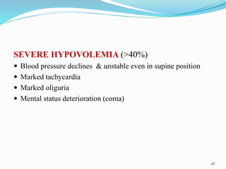 48
SEVERE HYPOVOLEMIA (>40%)
 Blood pressure declines & unstable even in supine position
 Marked tachycardia
 Marked oliguria
 Mental status deterioration (coma)
 