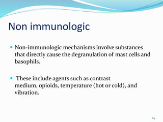 Non immunologic
64
 Non-immunologic mechanisms involve substances
that directly cause the degranulation of mast cells and
basophils.
 These include agents such as contrast
medium, opioids, temperature (hot or cold), and
vibration.
 