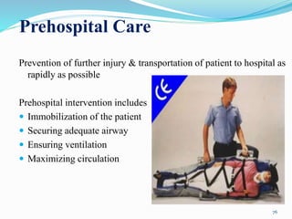 Prehospital Care
Prevention of further injury & transportation of patient to hospital as
rapidly as possible
Prehospital intervention includes
 Immobilization of the patient
 Securing adequate airway
 Ensuring ventilation
 Maximizing circulation
76
 