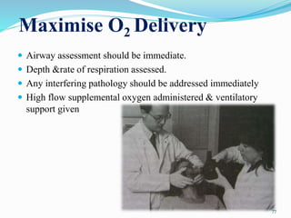 Maximise O2 Delivery
 Airway assessment should be immediate.
 Depth &rate of respiration assessed.
 Any interfering pathology should be addressed immediately
 High flow supplemental oxygen administered & ventilatory
support given
77
 