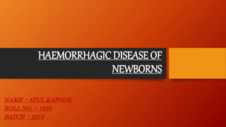 HAEMORRHAGIC DISEASE OF
NEWBORNS
NAME :- ATUL KAPOOR
ROLL NO. :- 1925
BATCH :- 2019
 