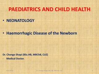 PAEDIATRICS AND CHILD HEALTH
• NEONATOLOGY
• Haemorrhagic Disease of the Newborn
Dr. Chongo Shapi (BSc.HB, MBChB, CUZ)
- Medical Doctor.
2/21/2013 Dr. Chongo Shapi, BSc.HB, MBChB, CUZ. 1
 