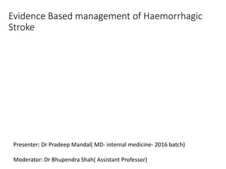 Evidence Based management of Haemorrhagic
Stroke
Presenter: Dr Pradeep Mandal( MD- internal medicine- 2016 batch)
Moderator: Dr Bhupendra Shah( Assistant Professor)
 