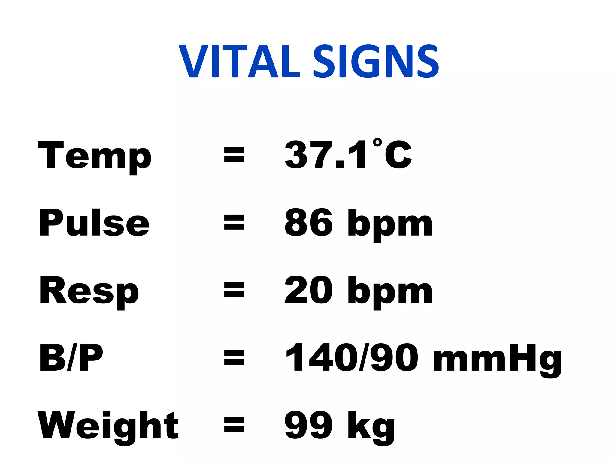 VITAL SIGNS
Temp = 37.1˚C
Pulse = 86 bpm
Resp = 20 bpm
B/P = 140/90 mmHg
Weight = 99 kg
 