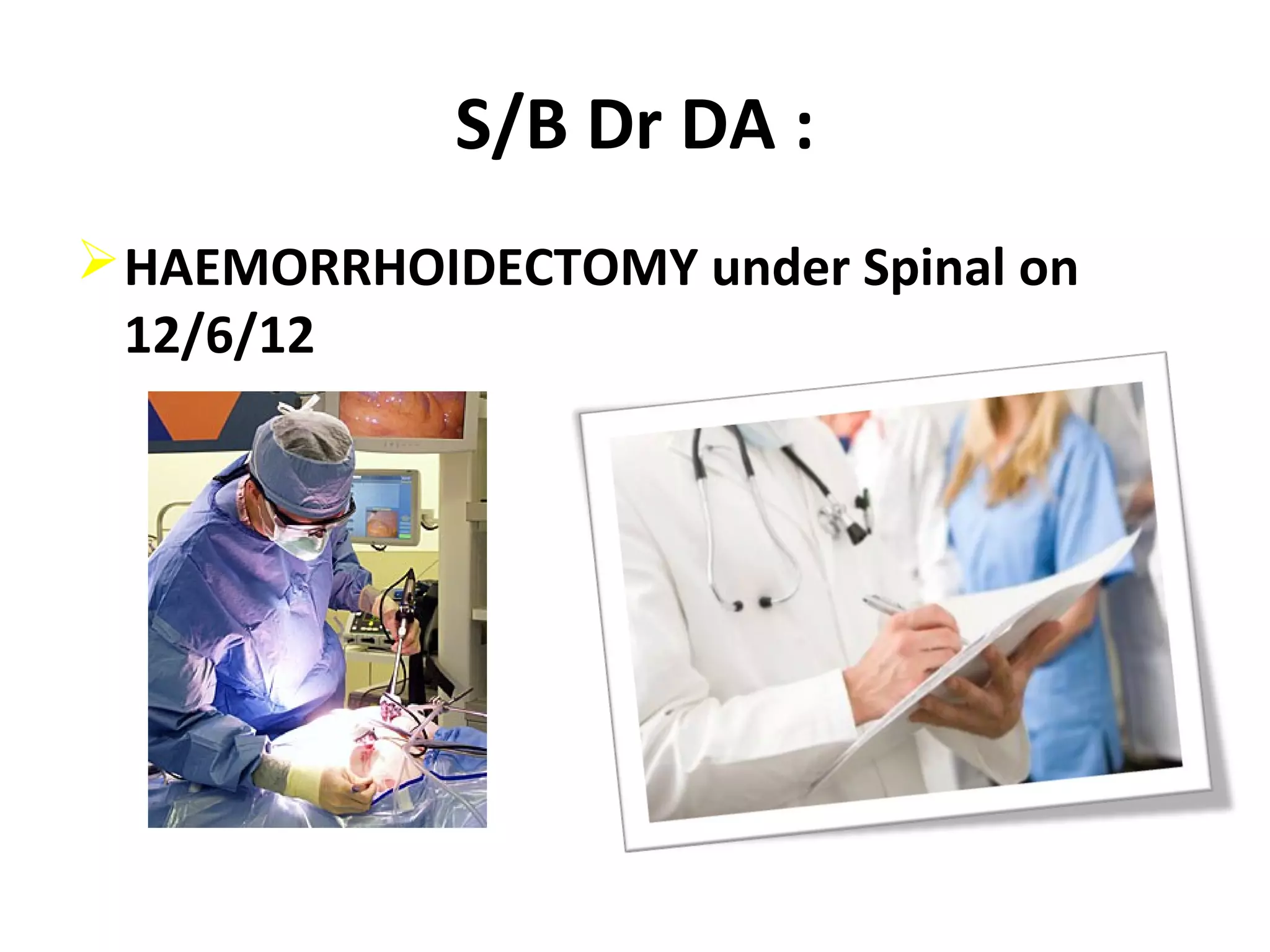 S/B Dr DA :
HAEMORRHOIDECTOMY under Spinal on
12/6/12
 