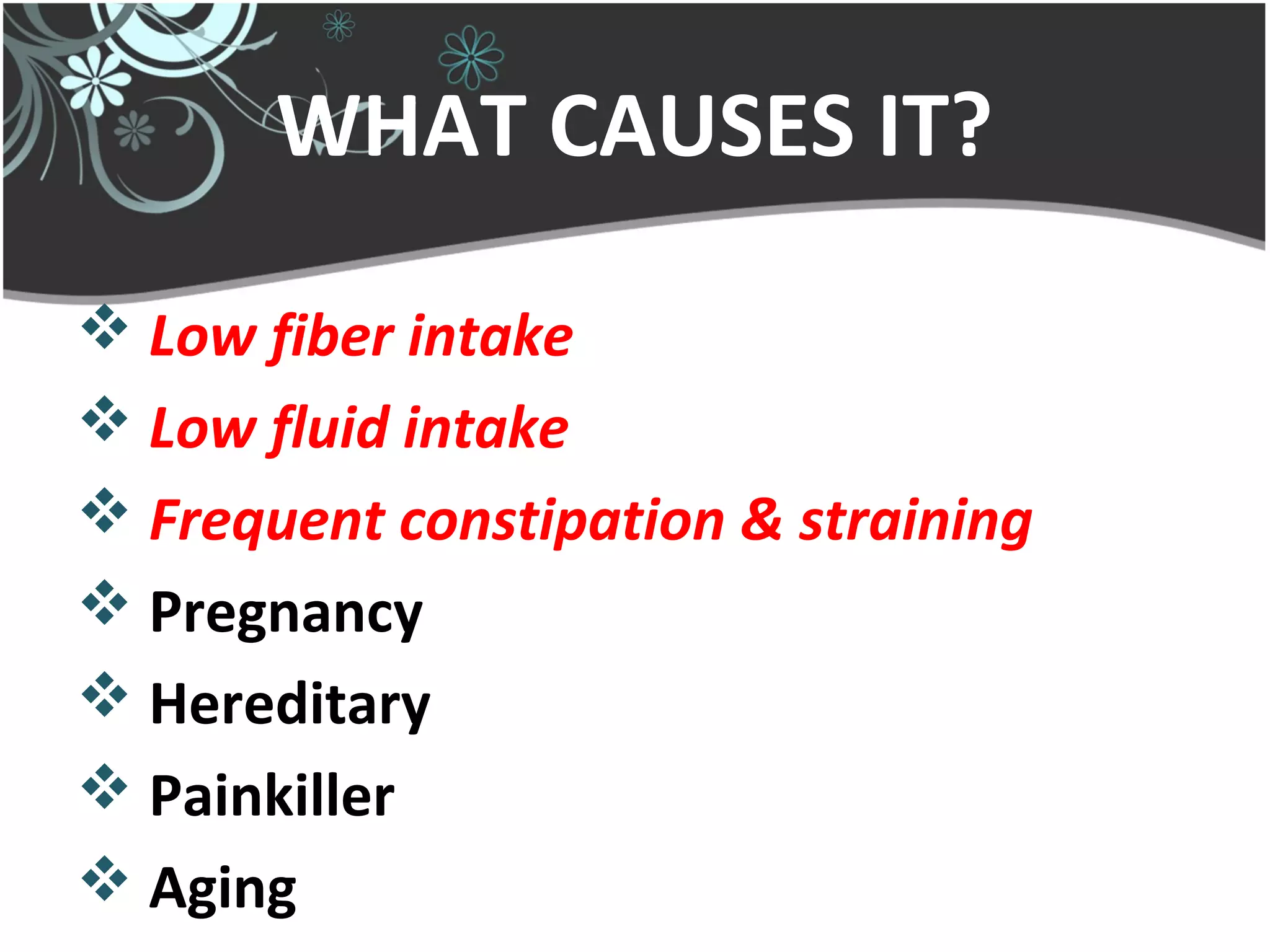 WHAT CAUSES IT?
 Low fiber intake
 Low fluid intake
 Frequent constipation & straining
 Pregnancy
 Hereditary
 Painkiller
 Aging
 
