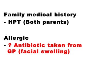 Family medical history
- HPT (Both parents)
Allergic
- ? Antibiotic taken from
GP (facial swelling)
 