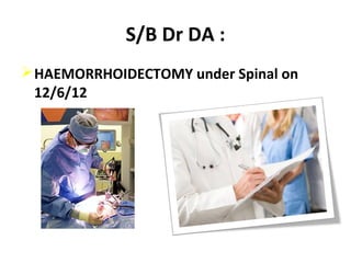 S/B Dr DA :
HAEMORRHOIDECTOMY under Spinal on
12/6/12
 