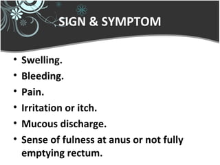 SIGN & SYMPTOM
• Swelling.
• Bleeding.
• Pain.
• Irritation or itch.
• Mucous discharge.
• Sense of fulness at anus or not fully
emptying rectum.
 