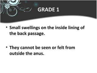 GRADE 1
• Small swellings on the inside lining of
the back passage.
• They cannot be seen or felt from
outside the anus.
 