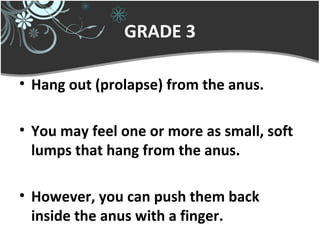 GRADE 3
• Hang out (prolapse) from the anus.
• You may feel one or more as small, soft
lumps that hang from the anus.
• However, you can push them back
inside the anus with a finger.
 