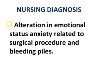  Alteration in emotional
status anxiety related to
surgical procedure and
bleeding piles.
NURSING DIAGNOSIS
 