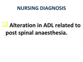 NURSING DIAGNOSIS
 Alteration in ADL related to
post spinal anaesthesia.
 