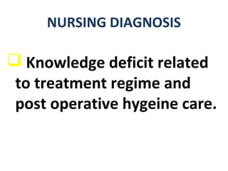 NURSING DIAGNOSIS
 Knowledge deficit related
to treatment regime and
post operative hygeine care.
 