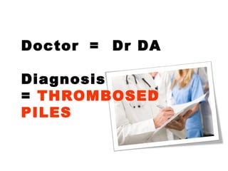 Doctor = Dr DA
Diagnosis
= THROMBOSED
PILES
 