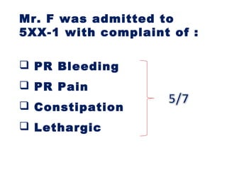 Mr. F was admitted to
5XX-1 with complaint of :
 PR Bleeding
 PR Pain
 Constipation
 Lethargic
 