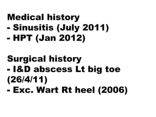 Medical history
- Sinusitis (July 2011)
- HPT (Jan 2012)
Surgical history
- I&D abscess Lt big toe
(26/4/11)
- Exc. Wart Rt heel (2006)
 