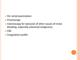  Per rectal examination
 Proctoscopy
 Colonoscopy for exclusion of other causes of rectal
bleeding, especially colorectal malignancy
 CBC
 Coagulation profile
 