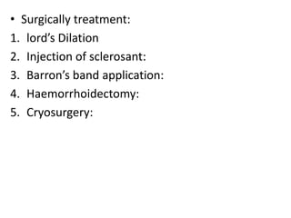 • Surgically treatment:
1. lord’s Dilation
2. Injection of sclerosant:
3. Barron’s band application:
4. Haemorrhoidectomy:
5. Cryosurgery:
 