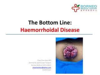 The Bottom Line:
Haemorrhoidal Disease
Chea Chan Hooi MD
General & Laparoscopic Surgeon
Borneo Medical Centre (Miri)
cheachanhooi@yahoo.com
0149972321
 