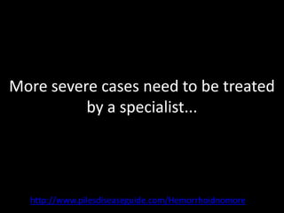More severe cases need to be treated
          by a specialist...




  http://www.pilesdiseaseguide.com/Hemorrhoidnomore
 