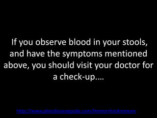 If you observe blood in your stools,
 and have the symptoms mentioned
above, you should visit your doctor for
             a check-up.…


   http://www.pilesdiseaseguide.com/Hemorrhoidnomore
 