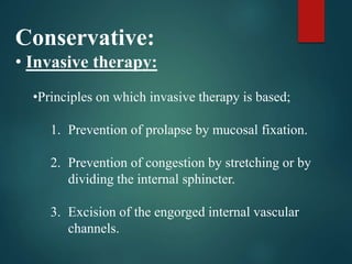 Conservative:
• Invasive therapy:
•Principles on which invasive therapy is based;
1. Prevention of prolapse by mucosal fixation.
2. Prevention of congestion by stretching or by
dividing the internal sphincter.
3. Excision of the engorged internal vascular
channels.
 