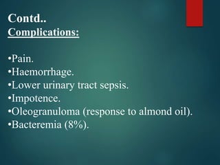 Contd..
Complications:
•Pain.
•Haemorrhage.
•Lower urinary tract sepsis.
•Impotence.
•Oleogranuloma (response to almond oil).
•Bacteremia (8%).
 