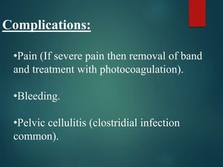 Complications:
•Pain (If severe pain then removal of band
and treatment with photocoagulation).
•Bleeding.
•Pelvic cellulitis (clostridial infection
common).
 