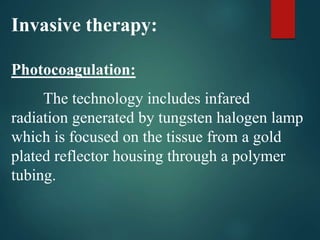 Invasive therapy:
Photocoagulation:
The technology includes infared
radiation generated by tungsten halogen lamp
which is focused on the tissue from a gold
plated reflector housing through a polymer
tubing.
 