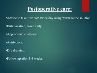 Postoperative care:
•Advice to take Sitz bath twice/day using warm saline solution.
•Bulk laxative, twice daily.
•Appropriate analgesia.
•Antibiotics.
•Dry dressing.
•Follow up after 3-4 weeks.
 