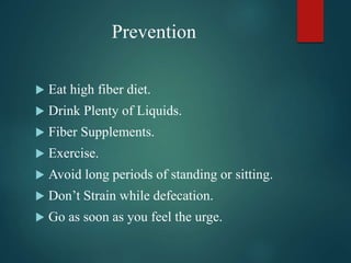 Prevention
 Eat high fiber diet.
 Drink Plenty of Liquids.
 Fiber Supplements.
 Exercise.
 Avoid long periods of standing or sitting.
 Don’t Strain while defecation.
 Go as soon as you feel the urge.
 