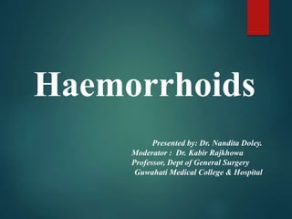 Haemorrhoids
Presented by: Dr. Nandita Doley.
Moderator : Dr. Kabir Rajkhowa
Professor, Dept of General Surgery
Guwahati Medical College & Hospital
 